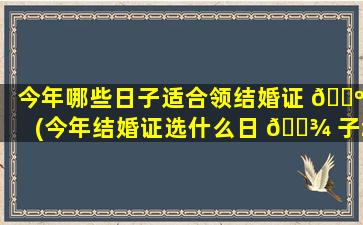 今年哪些日子适合领结婚证 🐺 (今年结婚证选什么日 🌾 子zui
好)